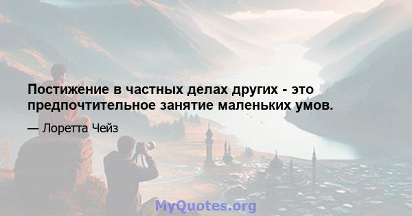 Постижение в частных делах других - это предпочтительное занятие маленьких умов.