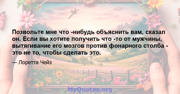 Позвольте мне что -нибудь объяснить вам, сказал он. Если вы хотите получить что -то от мужчины, вытягивание его мозгов против фонарного столба - это не то, чтобы сделать это.