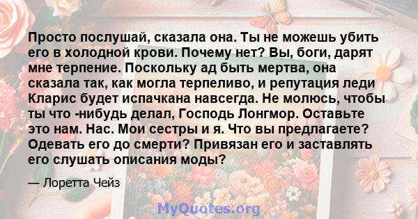 Просто послушай, сказала она. Ты не можешь убить его в холодной крови. Почему нет? Вы, боги, дарят мне терпение. Поскольку ад быть мертва, она сказала так, как могла терпеливо, и репутация леди Кларис будет испачкана