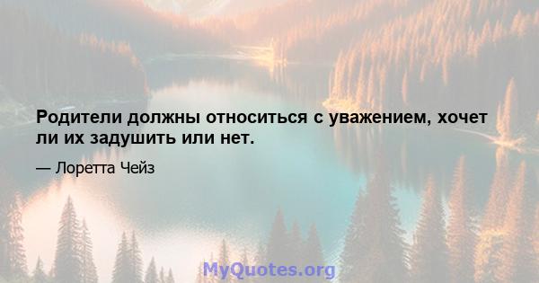 Родители должны относиться с уважением, хочет ли их задушить или нет.