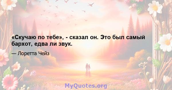 «Скучаю по тебе», - сказал он. Это был самый бархот, едва ли звук.