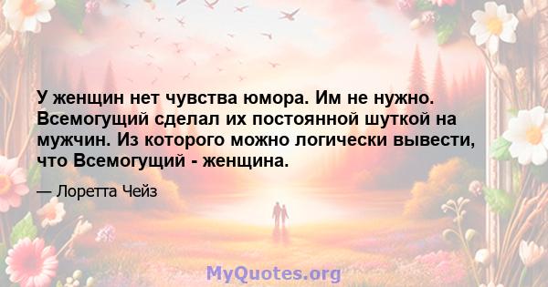 У женщин нет чувства юмора. Им не нужно. Всемогущий сделал их постоянной шуткой на мужчин. Из которого можно логически вывести, что Всемогущий - женщина.