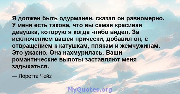 Я должен быть одурманен, сказал он равномерно. У меня есть такова, что вы самая красивая девушка, которую я когда -либо видел. За исключением вашей прически, добавил он, с отвращением к катушкам, плякам и жемчужинам.