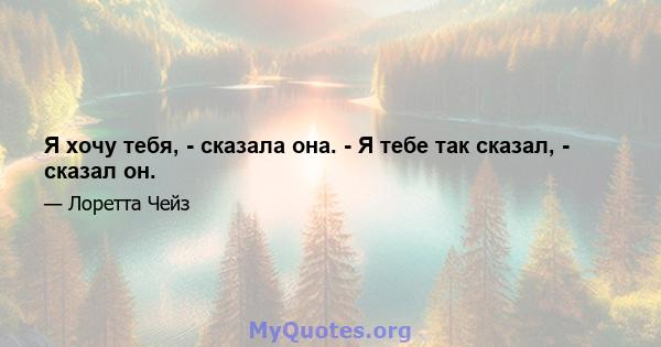 Я хочу тебя, - сказала она. - Я тебе так сказал, - сказал он.