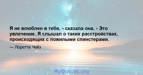 Я не влюблен в тебя, - сказала она. - Это увлечение. Я слышал о таких расстройствах, происходящих с пожилыми спинстерами.