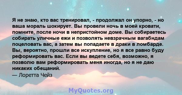 Я не знаю, кто вас тренировал, - продолжал он упорно, - но ваша мораль шокирует. Вы провели ночь в моей кровати, помните, после ночи в непристойном доме. Вы собираетесь собирать уличные ежи и позволять невзрачным