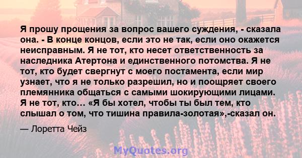 Я прошу прощения за вопрос вашего суждения, - сказала она. - В конце концов, если это не так, если оно окажется неисправным. Я не тот, кто несет ответственность за наследника Атертона и единственного потомства. Я не