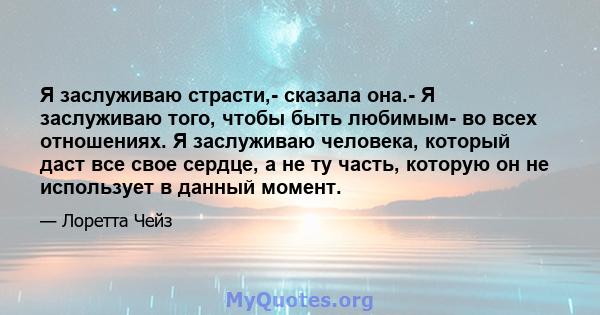 Я заслуживаю страсти,- сказала она.- Я заслуживаю того, чтобы быть любимым- во всех отношениях. Я заслуживаю человека, который даст все свое сердце, а не ту часть, которую он не использует в данный момент.