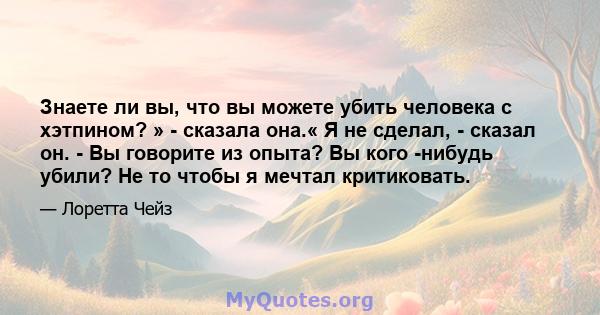 Знаете ли вы, что вы можете убить человека с хэтпином? » - сказала она.« Я не сделал, - сказал он. - Вы говорите из опыта? Вы кого -нибудь убили? Не то чтобы я мечтал критиковать.