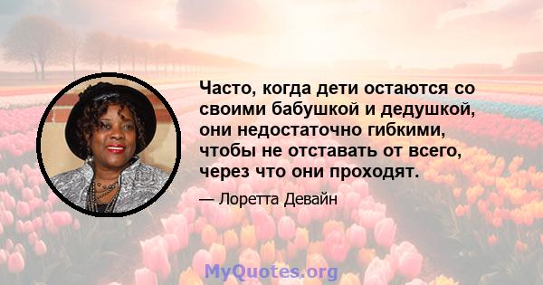 Часто, когда дети остаются со своими бабушкой и дедушкой, они недостаточно гибкими, чтобы не отставать от всего, через что они проходят.