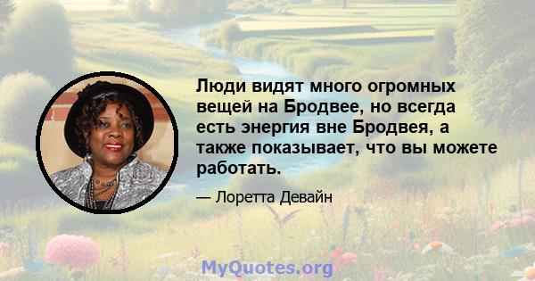 Люди видят много огромных вещей на Бродвее, но всегда есть энергия вне Бродвея, а также показывает, что вы можете работать.