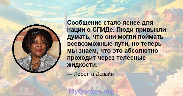 Сообщение стало яснее для нации о СПИДе. Люди привыкли думать, что они могли поймать всевозможные пути, но теперь мы знаем, что это абсолютно проходит через телесные жидкости.