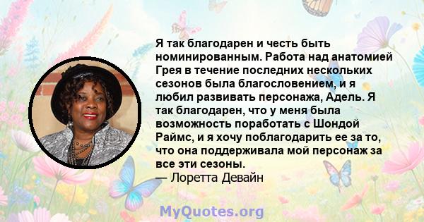 Я так благодарен и честь быть номинированным. Работа над анатомией Грея в течение последних нескольких сезонов была благословением, и я любил развивать персонажа, Адель. Я так благодарен, что у меня была возможность