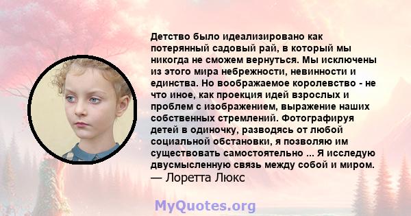 Детство было идеализировано как потерянный садовый рай, в который мы никогда не сможем вернуться. Мы исключены из этого мира небрежности, невинности и единства. Но воображаемое королевство - не что иное, как проекция