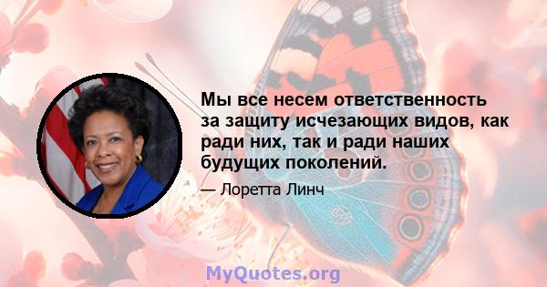 Мы все несем ответственность за защиту исчезающих видов, как ради них, так и ради наших будущих поколений.