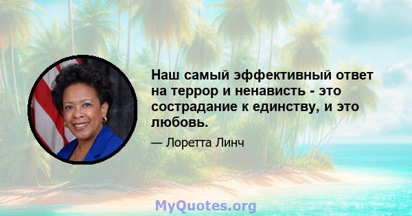 Наш самый эффективный ответ на террор и ненависть - это сострадание к единству, и это любовь.