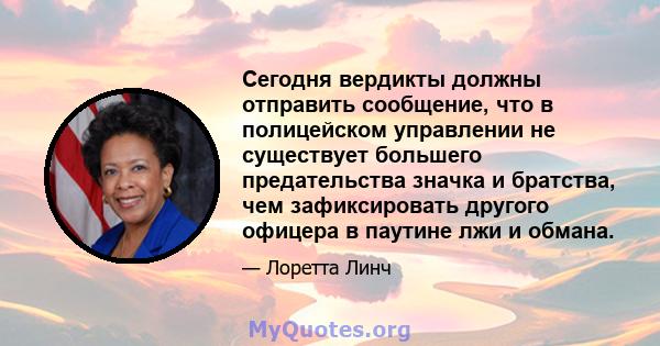 Сегодня вердикты должны отправить сообщение, что в полицейском управлении не существует большего предательства значка и братства, чем зафиксировать другого офицера в паутине лжи и обмана.