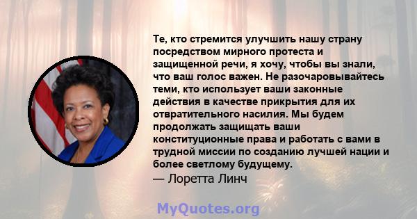 Те, кто стремится улучшить нашу страну посредством мирного протеста и защищенной речи, я хочу, чтобы вы знали, что ваш голос важен. Не разочаровывайтесь теми, кто использует ваши законные действия в качестве прикрытия