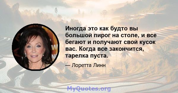 Иногда это как будто вы большой пирог на столе, и все бегают и получают свой кусок вас. Когда все закончится, тарелка пуста.