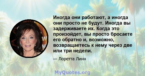 Иногда они работают, а иногда они просто не будут. Иногда вы задерживаете их. Когда это произойдет, вы просто бросаете его обратно и, возможно, возвращаетесь к нему через две или три недели.