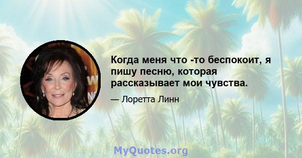 Когда меня что -то беспокоит, я пишу песню, которая рассказывает мои чувства.