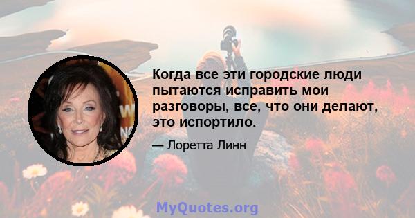 Когда все эти городские люди пытаются исправить мои разговоры, все, что они делают, это испортило.