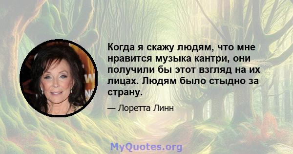 Когда я скажу людям, что мне нравится музыка кантри, они получили бы этот взгляд на их лицах. Людям было стыдно за страну.