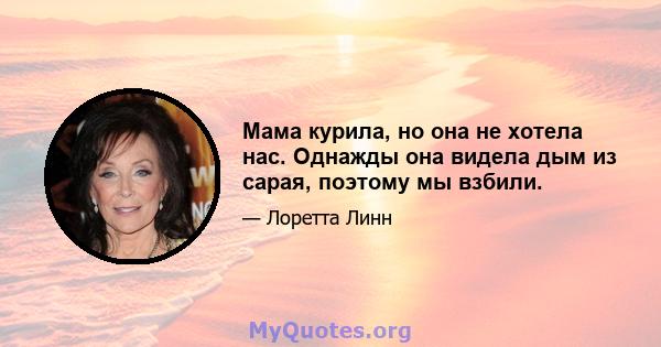 Мама курила, но она не хотела нас. Однажды она видела дым из сарая, поэтому мы взбили.