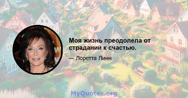 Моя жизнь преодолела от страданий к счастью.