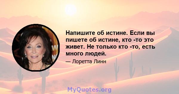 Напишите об истине. Если вы пишете об истине, кто -то это живет. Не только кто -то, есть много людей.