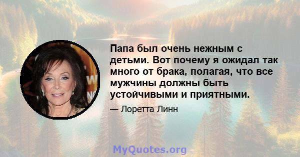 Папа был очень нежным с детьми. Вот почему я ожидал так много от брака, полагая, что все мужчины должны быть устойчивыми и приятными.