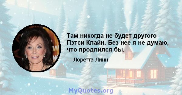 Там никогда не будет другого Пэтси Клайн. Без нее я не думаю, что продлился бы.