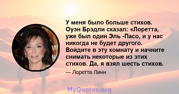 У меня было больше стихов. Оуэн Брэдли сказал: «Лоретта, уже был один Эль -Пасо, и у нас никогда не будет другого. Войдите в эту комнату и начните снимать некоторые из этих стихов. Да, я взял шесть стихов.