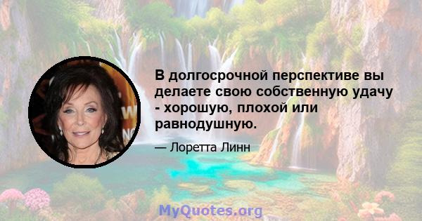 В долгосрочной перспективе вы делаете свою собственную удачу - хорошую, плохой или равнодушную.