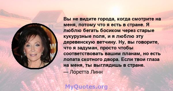 Вы не видите города, когда смотрите на меня, потому что я есть в стране. Я люблю бегать босиком через старые кукурузные поля, и я люблю эту деревенскую ветчину. Ну, вы говорите, что я задуман, просто чтобы