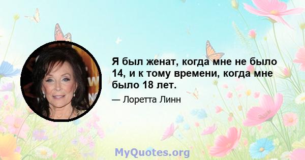 Я был женат, когда мне не было 14, и к тому времени, когда мне было 18 лет.