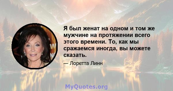 Я был женат на одном и том же мужчине на протяжении всего этого времени. То, как мы сражаемся иногда, вы можете сказать.