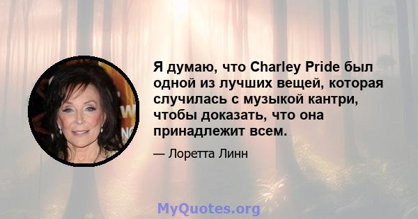 Я думаю, что Charley Pride был одной из лучших вещей, которая случилась с музыкой кантри, чтобы доказать, что она принадлежит всем.