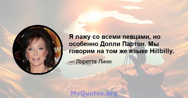 Я лажу со всеми певцами, но особенно Долли Партон. Мы говорим на том же языке Hillbilly.