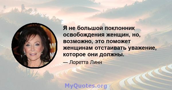 Я не большой поклонник освобождения женщин, но, возможно, это поможет женщинам отстаивать уважение, которое они должны.