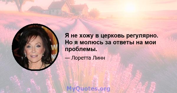 Я не хожу в церковь регулярно. Но я молюсь за ответы на мои проблемы.