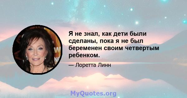 Я не знал, как дети были сделаны, пока я не был беременен своим четвертым ребенком.