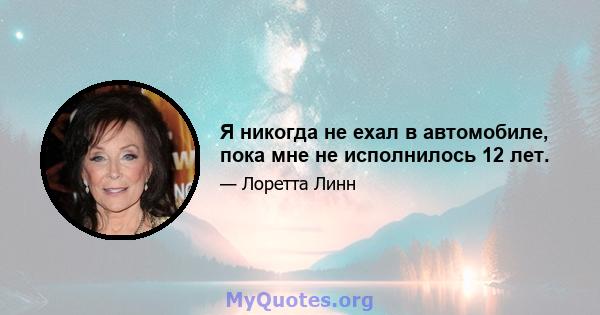 Я никогда не ехал в автомобиле, пока мне не исполнилось 12 лет.