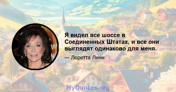 Я видел все шоссе в Соединенных Штатах, и все они выглядят одинаково для меня.