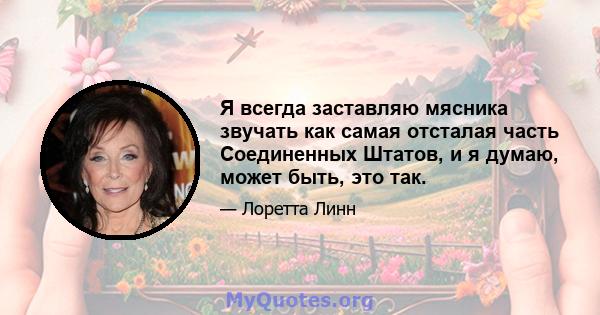 Я всегда заставляю мясника звучать как самая отсталая часть Соединенных Штатов, и я думаю, может быть, это так.