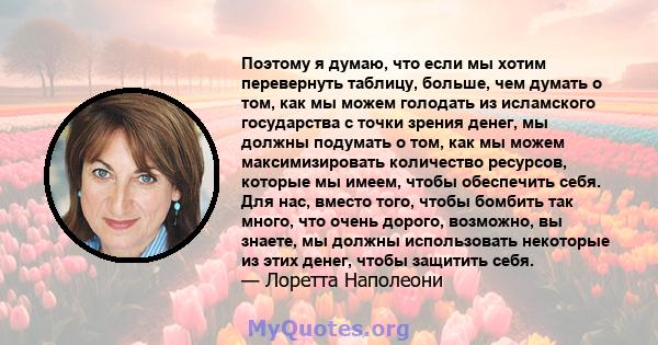 Поэтому я думаю, что если мы хотим перевернуть таблицу, больше, чем думать о том, как мы можем голодать из исламского государства с точки зрения денег, мы должны подумать о том, как мы можем максимизировать количество