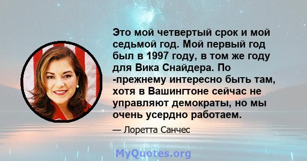 Это мой четвертый срок и мой седьмой год. Мой первый год был в 1997 году, в том же году для Вика Снайдера. По -прежнему интересно быть там, хотя в Вашингтоне сейчас не управляют демократы, но мы очень усердно работаем.