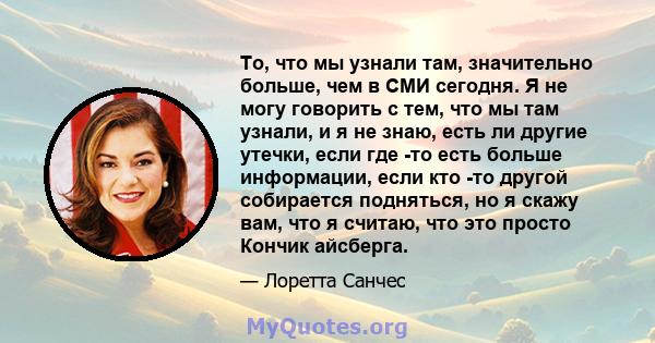 То, что мы узнали там, значительно больше, чем в СМИ сегодня. Я не могу говорить с тем, что мы там узнали, и я не знаю, есть ли другие утечки, если где -то есть больше информации, если кто -то другой собирается