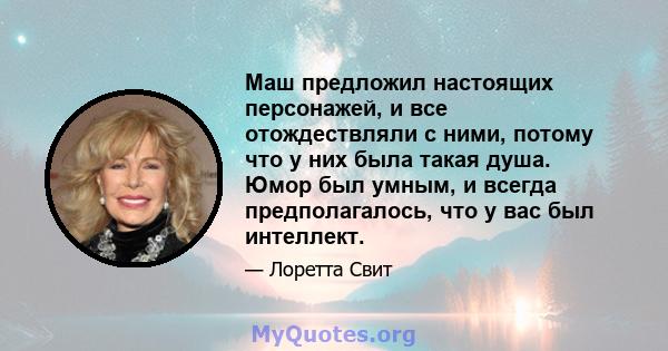 Маш предложил настоящих персонажей, и все отождествляли с ними, потому что у них была такая душа. Юмор был умным, и всегда предполагалось, что у вас был интеллект.