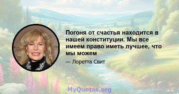 Погоня от счастья находится в нашей конституции. Мы все имеем право иметь лучшее, что мы можем